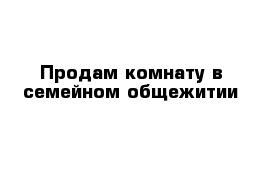 Продам комнату в семейном общежитии